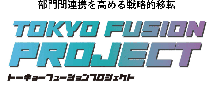 部門間連携を高める戦略的移転TOKYO FUSION PROJECTトーキョーフュージョンプロジェクト