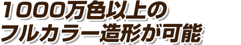 1000万色以上のフルカラー造形が可能